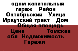  сдам капитальный гараж › Район ­ Октябрьский › Улица ­ Иркутский тракт › Дом ­ 75/2 › Общая площадь ­ 16 › Цена ­ 2 000 - Томская обл. Недвижимость » Гаражи   